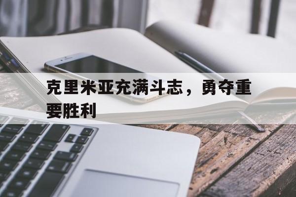 金年会网址-克里米亚充满斗志，勇夺重要胜利的简单介绍
